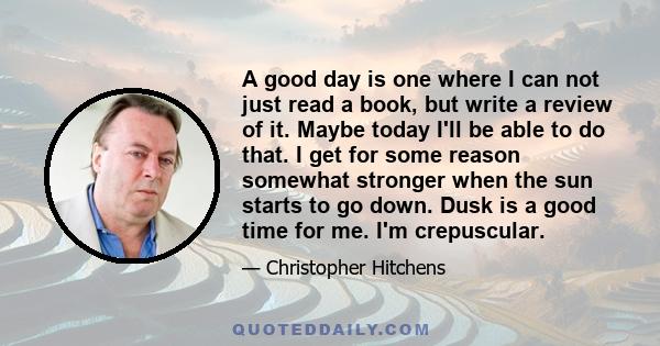 A good day is one where I can not just read a book, but write a review of it. Maybe today I'll be able to do that. I get for some reason somewhat stronger when the sun starts to go down. Dusk is a good time for me. I'm