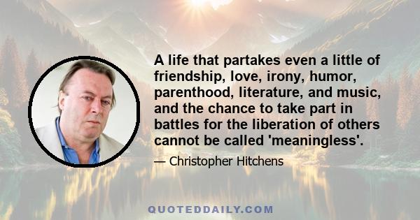 A life that partakes even a little of friendship, love, irony, humor, parenthood, literature, and music, and the chance to take part in battles for the liberation of others cannot be called 'meaningless'.