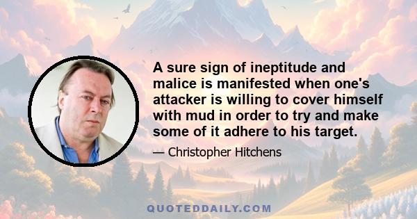 A sure sign of ineptitude and malice is manifested when one's attacker is willing to cover himself with mud in order to try and make some of it adhere to his target.