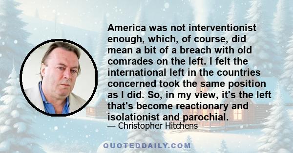 America was not interventionist enough, which, of course, did mean a bit of a breach with old comrades on the left. I felt the international left in the countries concerned took the same position as I did. So, in my