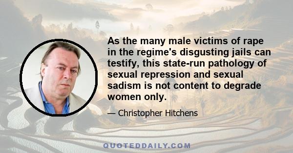 As the many male victims of rape in the regime's disgusting jails can testify, this state-run pathology of sexual repression and sexual sadism is not content to degrade women only.