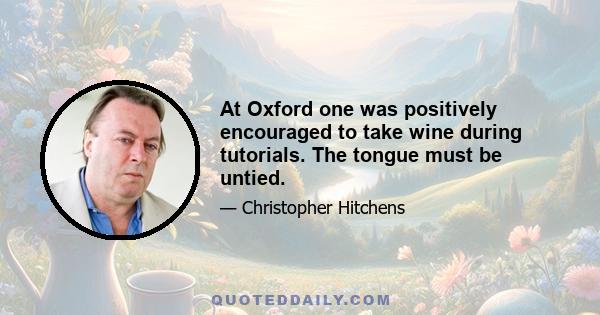 At Oxford one was positively encouraged to take wine during tutorials. The tongue must be untied.