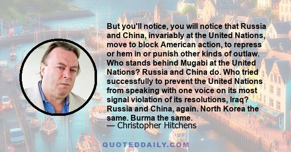 But you'll notice, you will notice that Russia and China, invariably at the United Nations, move to block American action, to repress or hem in or punish other kinds of outlaw. Who stands behind Mugabi at the United