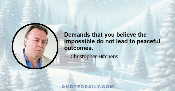 Demands that you believe the impossible do not lead to peaceful outcomes.