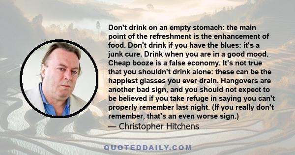 Don't drink on an empty stomach: the main point of the refreshment is the enhancement of food. Don't drink if you have the blues: it's a junk cure. Drink when you are in a good mood. Cheap booze is a false economy. It's 