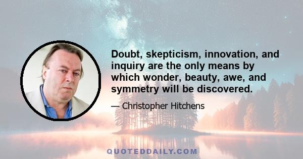 Doubt, skepticism, innovation, and inquiry are the only means by which wonder, beauty, awe, and symmetry will be discovered.