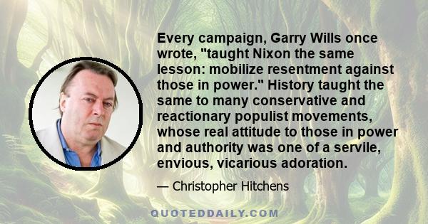 Every campaign, Garry Wills once wrote, taught Nixon the same lesson: mobilize resentment against those in power. History taught the same to many conservative and reactionary populist movements, whose real attitude to