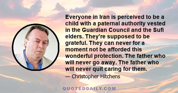 Everyone in Iran is perceived to be a child with a paternal authority vested in the Guardian Council and the Sufi elders. They're supposed to be grateful. They can never for a moment not be afforded this wonderful