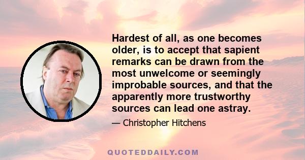 Hardest of all, as one becomes older, is to accept that sapient remarks can be drawn from the most unwelcome or seemingly improbable sources, and that the apparently more trustworthy sources can lead one astray.