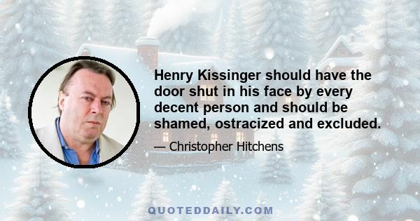 Henry Kissinger should have the door shut in his face by every decent person and should be shamed, ostracized and excluded.