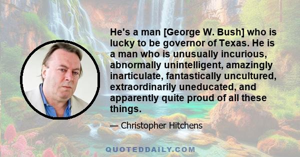 He's a man [George W. Bush] who is lucky to be governor of Texas. He is a man who is unusually incurious, abnormally unintelligent, amazingly inarticulate, fantastically uncultured, extraordinarily uneducated, and