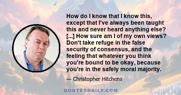 How do I know that I know this, except that I've always been taught this and never heard anything else? [...] How sure am I of my own views? Don't take refuge in the false security of consensus, and the feeling that