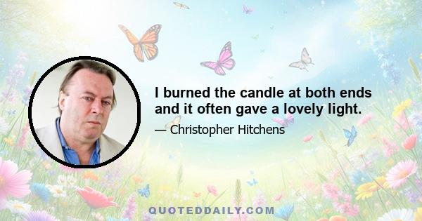 I burned the candle at both ends and it often gave a lovely light.