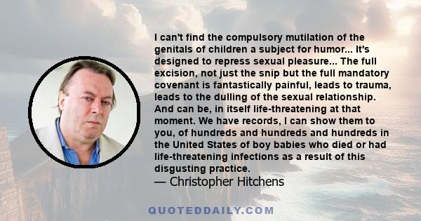 I can't find the compulsory mutilation of the genitals of children a subject for humor... It's designed to repress sexual pleasure... The full excision, not just the snip but the full mandatory covenant is fantastically 