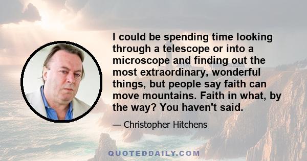 I could be spending time looking through a telescope or into a microscope and finding out the most extraordinary, wonderful things, but people say faith can move mountains. Faith in what, by the way? You haven't said.