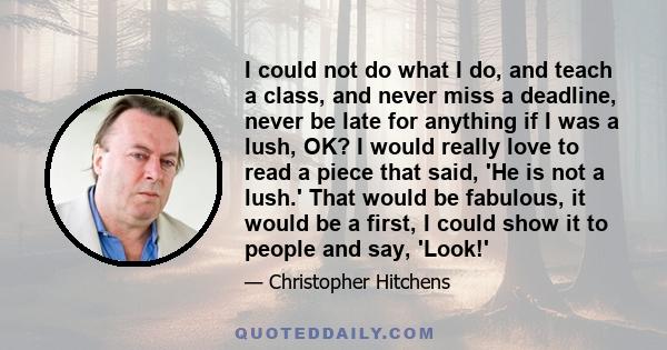 I could not do what I do, and teach a class, and never miss a deadline, never be late for anything if I was a lush, OK? I would really love to read a piece that said, 'He is not a lush.' That would be fabulous, it would 