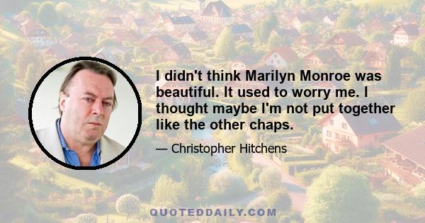 I didn't think Marilyn Monroe was beautiful. It used to worry me. I thought maybe I'm not put together like the other chaps.