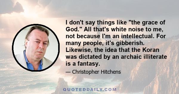 I don't say things like the grace of God. All that's white noise to me, not because I'm an intellectual. For many people, it's gibberish. Likewise, the idea that the Koran was dictated by an archaic illiterate is a