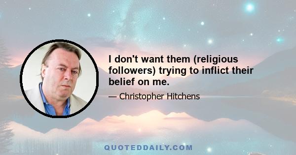 I don't want them (religious followers) trying to inflict their belief on me.