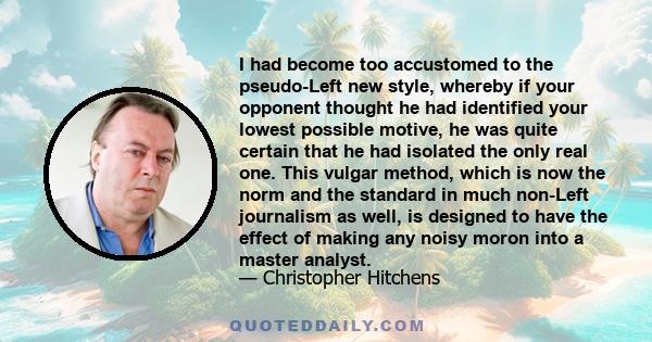 I had become too accustomed to the pseudo-Left new style, whereby if your opponent thought he had identified your lowest possible motive, he was quite certain that he had isolated the only real one. This vulgar method,