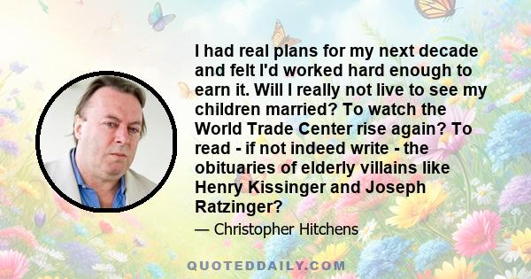 I had real plans for my next decade and felt I'd worked hard enough to earn it. Will I really not live to see my children married? To watch the World Trade Center rise again? To read - if not indeed write - the