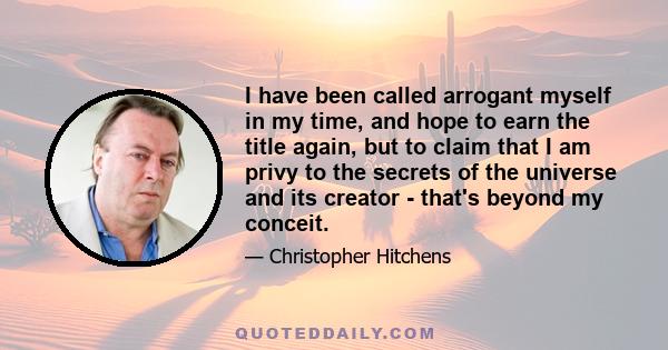 I have been called arrogant myself in my time, and hope to earn the title again, but to claim that I am privy to the secrets of the universe and its creator - that's beyond my conceit.