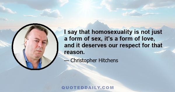 I say that homosexuality is not just a form of sex, it's a form of love, and it deserves our respect for that reason.