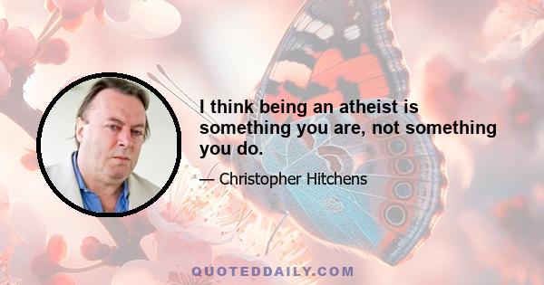 I think being an atheist is something you are, not something you do.