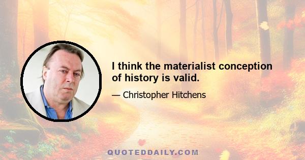 I think the materialist conception of history is valid.