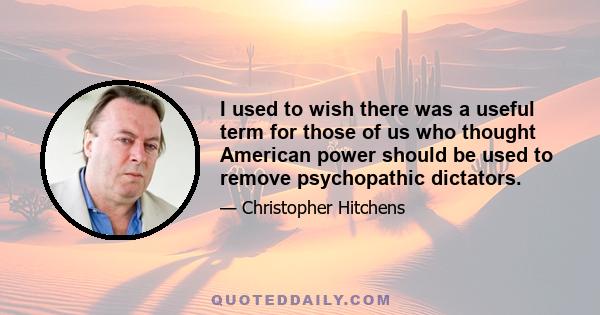 I used to wish there was a useful term for those of us who thought American power should be used to remove psychopathic dictators.