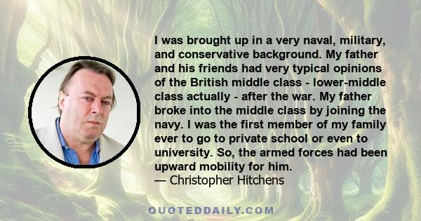 I was brought up in a very naval, military, and conservative background. My father and his friends had very typical opinions of the British middle class - lower-middle class actually - after the war. My father broke