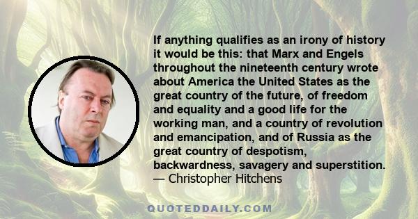 If anything qualifies as an irony of history it would be this: that Marx and Engels throughout the nineteenth century wrote about America the United States as the great country of the future, of freedom and equality and 