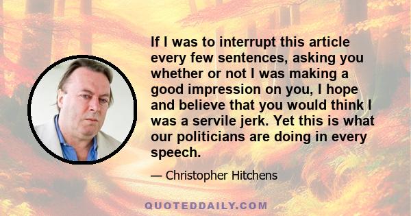 If I was to interrupt this article every few sentences, asking you whether or not I was making a good impression on you, I hope and believe that you would think I was a servile jerk. Yet this is what our politicians are 