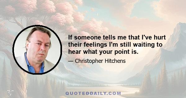 If someone tells me that I've hurt their feelings I'm still waiting to hear what your point is.