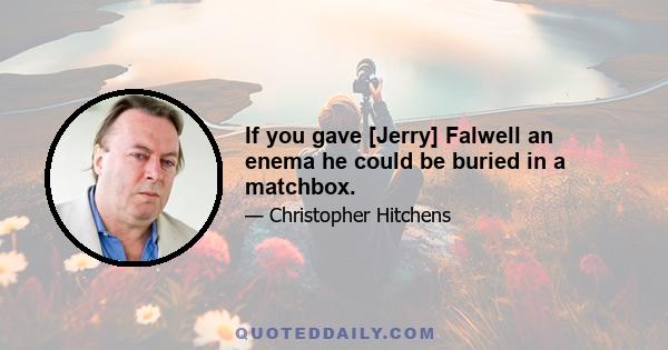 If you gave [Jerry] Falwell an enema he could be buried in a matchbox.