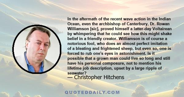 In the aftermath of the recent wave action in the Indian Ocean, even the archbishop of Canterbury, Dr. Rowan Williamson [sic], proved himself a latter-day Voltairean by whimpering that he could see how this might shake