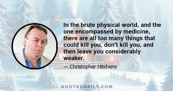 In the brute physical world, and the one encompassed by medicine, there are all too many things that could kill you, don't kill you, and then leave you considerably weaker.