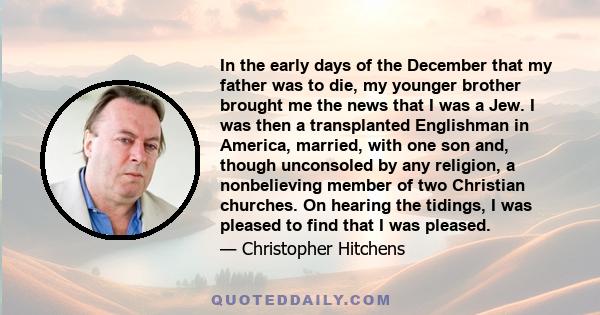 In the early days of the December that my father was to die, my younger brother brought me the news that I was a Jew. I was then a transplanted Englishman in America, married, with one son and, though unconsoled by any