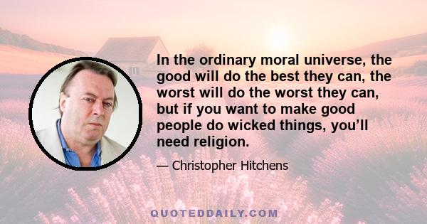 In the ordinary moral universe, the good will do the best they can, the worst will do the worst they can, but if you want to make good people do wicked things, you’ll need religion.