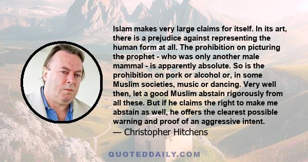 Islam makes very large claims for itself. In its art, there is a prejudice against representing the human form at all. The prohibition on picturing the prophet - who was only another male mammal - is apparently