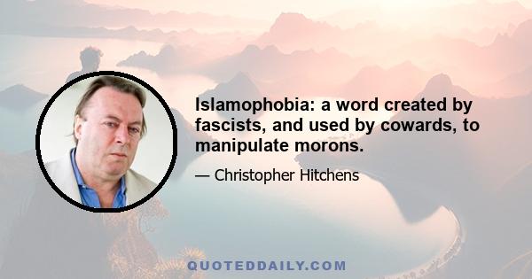 Islamophobia: a word created by fascists, and used by cowards, to manipulate morons.