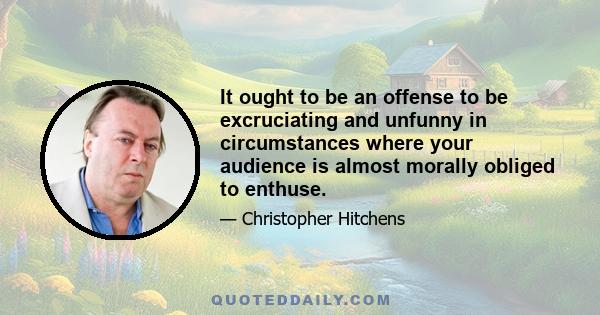 It ought to be an offense to be excruciating and unfunny in circumstances where your audience is almost morally obliged to enthuse.