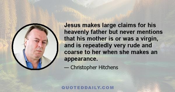 Jesus makes large claims for his heavenly father but never mentions that his mother is or was a virgin, and is repeatedly very rude and coarse to her when she makes an appearance.