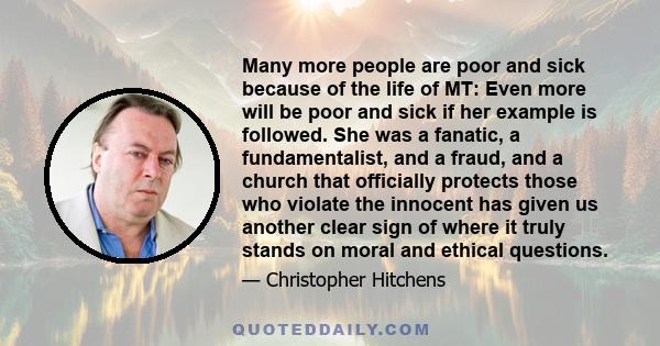 Many more people are poor and sick because of the life of MT: Even more will be poor and sick if her example is followed. She was a fanatic, a fundamentalist, and a fraud, and a church that officially protects those who 