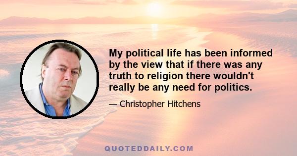 My political life has been informed by the view that if there was any truth to religion there wouldn't really be any need for politics.