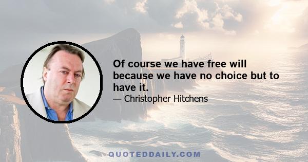 Of course we have free will because we have no choice but to have it.