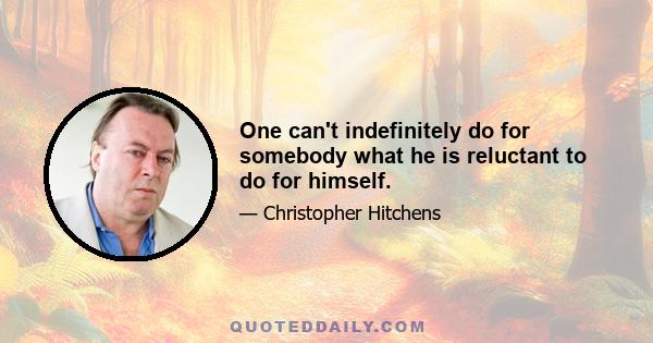 One can't indefinitely do for somebody what he is reluctant to do for himself.