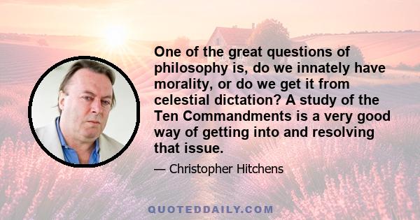 One of the great questions of philosophy is, do we innately have morality, or do we get it from celestial dictation? A study of the Ten Commandments is a very good way of getting into and resolving that issue.