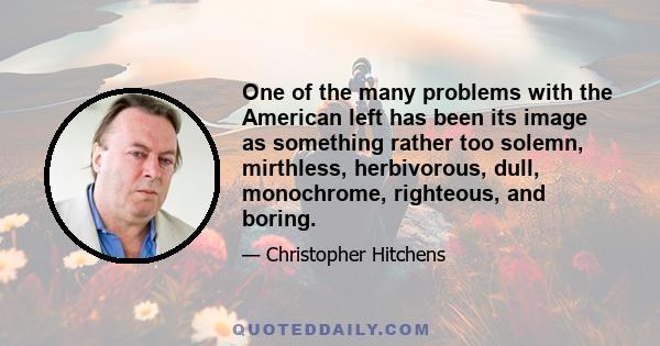 One of the many problems with the American left has been its image as something rather too solemn, mirthless, herbivorous, dull, monochrome, righteous, and boring.