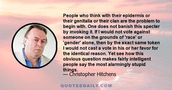 People who think with their epidermis or their genitalia or their clan are the problem to begin with. One does not banish this specter by invoking it. If I would not vote against someone on the grounds of 'race' or